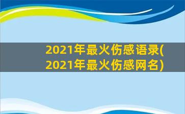 2021年最火伤感语录(2021年最火伤感网名)