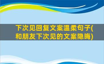 下次见回复文案温柔句子(和朋友下次见的文案隐晦)