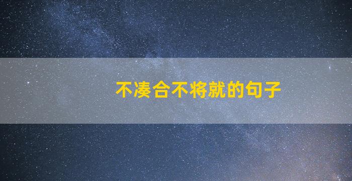 不凑合不将就的句子