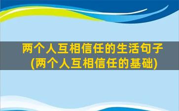 两个人互相信任的生活句子(两个人互相信任的基础)