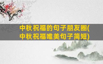 中秋祝福的句子朋友圈(中秋祝福唯美句子简短)