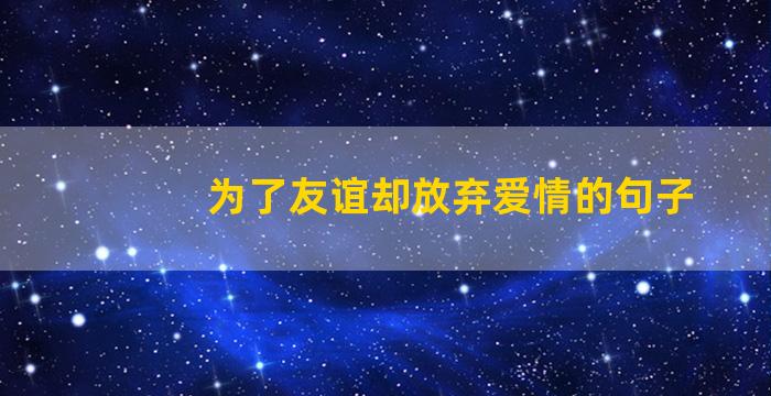 为了友谊却放弃爱情的句子