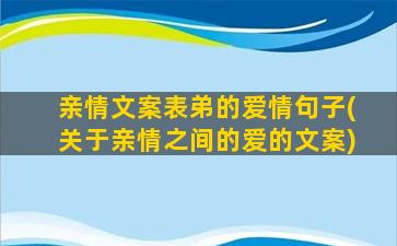 亲情文案表弟的爱情句子(关于亲情之间的爱的文案)