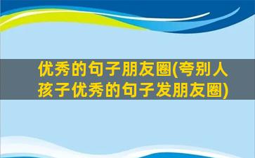 优秀的句子朋友圈(夸别人孩子优秀的句子发朋友圈)