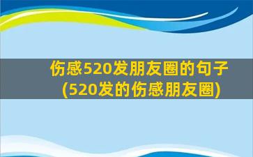 伤感520发朋友圈的句子(520发的伤感朋友圈)