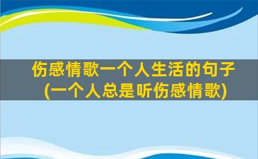 伤感情歌一个人生活的句子(一个人总是听伤感情歌)