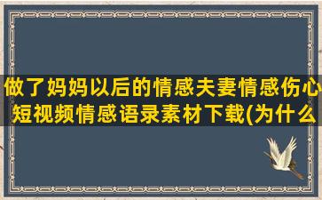 做了妈妈以后的情感夫妻情感伤心短视频情感语录素材下载(为什么做妈妈以后没有退路了)