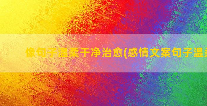 像句子温柔干净治愈(感情文案句子温柔干净)