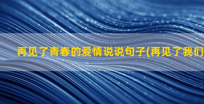 再见了青春的爱情说说句子(再见了我们的青春啊)