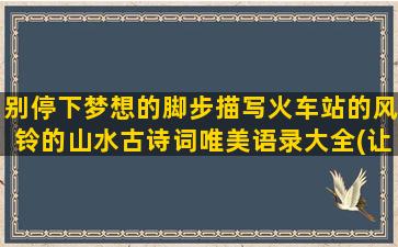 别停下梦想的脚步描写火车站的风铃的山水古诗词唯美语录大全(让脚步踢踏)