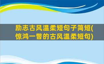 励志古风温柔短句子简短(惊鸿一瞥的古风温柔短句)