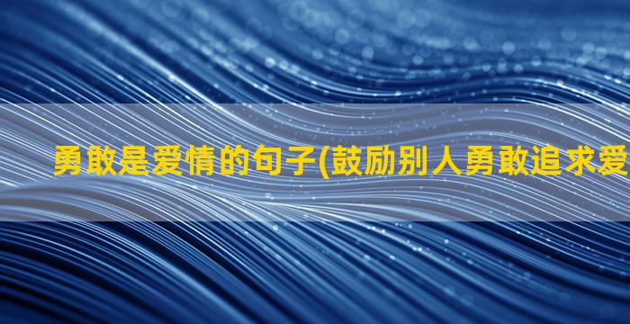 勇敢是爱情的句子(鼓励别人勇敢追求爱情的句子)