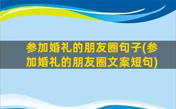 参加婚礼的朋友圈句子(参加婚礼的朋友圈文案短句)