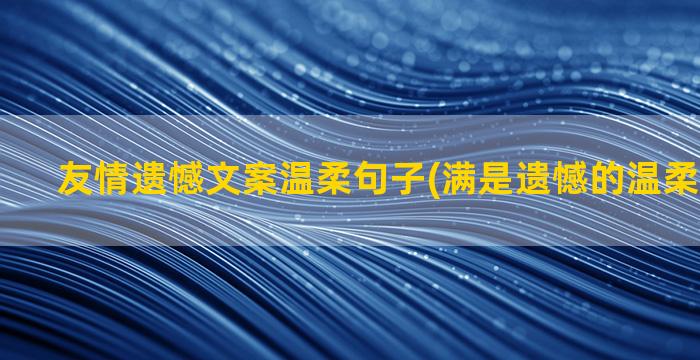 友情遗憾文案温柔句子(满是遗憾的温柔文案简短)