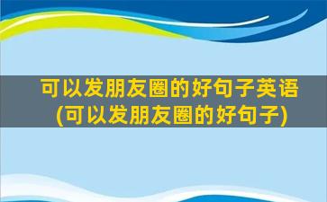 可以发朋友圈的好句子英语(可以发朋友圈的好句子)