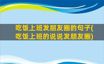 吃饭上班发朋友圈的句子(吃饭上班的说说发朋友圈)