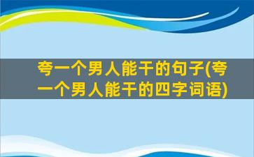 夸一个男人能干的句子(夸一个男人能干的四字词语)