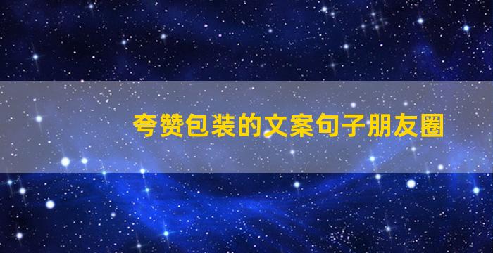 夸赞包装的文案句子朋友圈