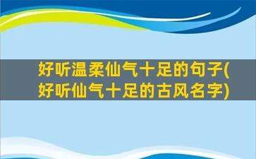 好听温柔仙气十足的句子(好听仙气十足的古风名字)