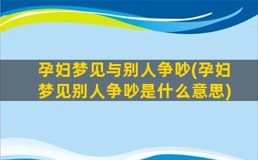 孕妇梦见与别人争吵(孕妇梦见别人争吵是什么意思)