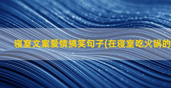 寝室文案爱情搞笑句子(在寝室吃火锅的搞笑文案)