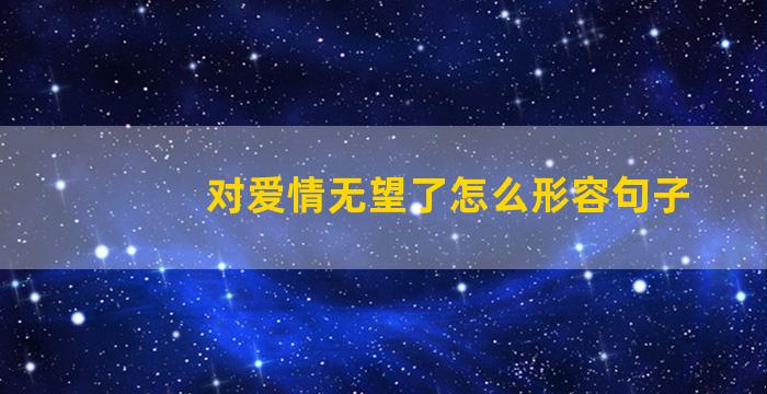 对爱情无望了怎么形容句子