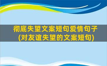 彻底失望文案短句爱情句子(对友谊失望的文案短句)