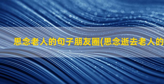 思念老人的句子朋友圈(思念逝去老人的句子经典)