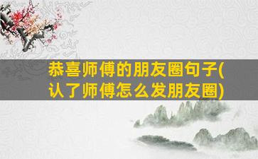 恭喜师傅的朋友圈句子(认了师傅怎么发朋友圈)