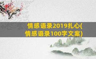 情感语录2019扎心(情感语录100字文案)