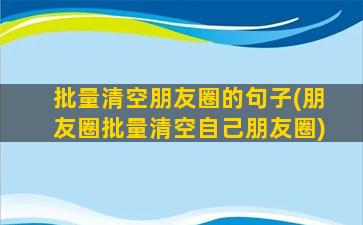 批量清空朋友圈的句子(朋友圈批量清空自己朋友圈)