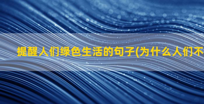 提醒人们绿色生活的句子(为什么人们不绿色生活)