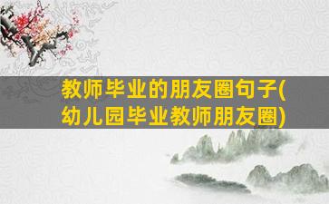 教师毕业的朋友圈句子(幼儿园毕业教师朋友圈)