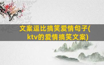 文案逗比搞笑爱情句子(ktv的爱情搞笑文案)