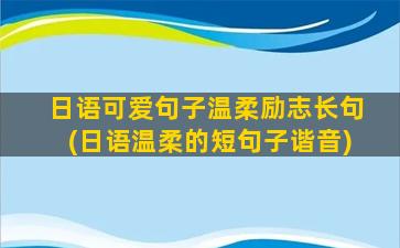 日语可爱句子温柔励志长句(日语温柔的短句子谐音)