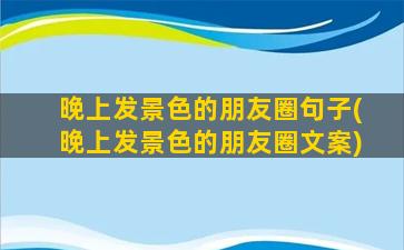 晚上发景色的朋友圈句子(晚上发景色的朋友圈文案)