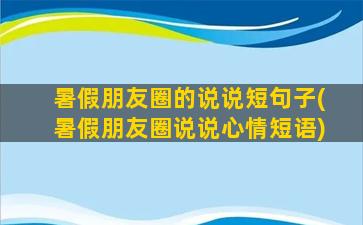 暑假朋友圈的说说短句子(暑假朋友圈说说心情短语)