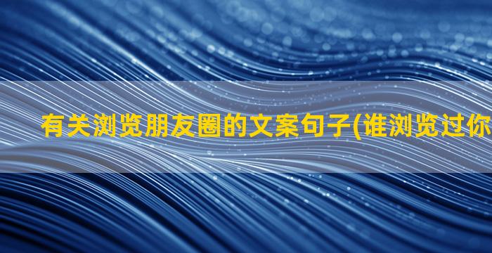 有关浏览朋友圈的文案句子(谁浏览过你的朋友圈)