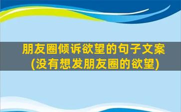 朋友圈倾诉欲望的句子文案(没有想发朋友圈的欲望)