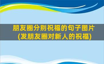 朋友圈分别祝福的句子图片(发朋友圈对新人的祝福)