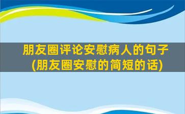 朋友圈评论安慰病人的句子(朋友圈安慰的简短的话)