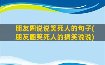 朋友圈说说笑死人的句子(朋友圈笑死人的搞笑说说)