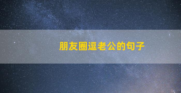 朋友圈逗老公的句子