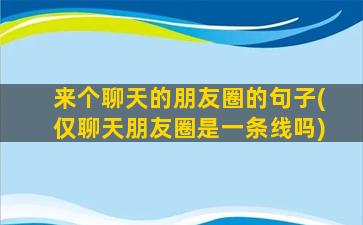 来个聊天的朋友圈的句子(仅聊天朋友圈是一条线吗)