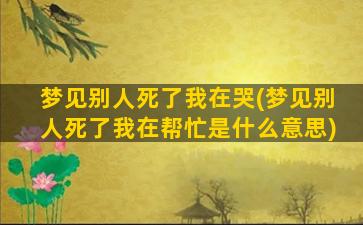 梦见别人死了我在哭(梦见别人死了我在帮忙是什么意思)