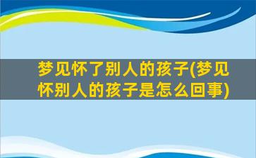 梦见怀了别人的孩子(梦见怀别人的孩子是怎么回事)