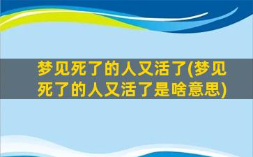 梦见死了的人又活了(梦见死了的人又活了是啥意思)