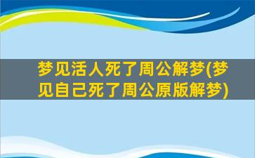 梦见活人死了周公解梦(梦见自己死了周公原版解梦)