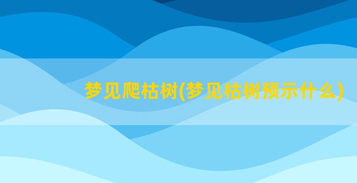 梦见爬枯树(梦见枯树预示什么)