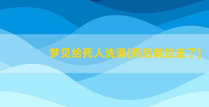 梦见给死人洗澡(而后就拉走了)